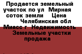 Продается земельный участок по ул. Мирная, 5 соток земли  › Цена ­ 800 000 - Челябинская обл., Миасс г. Недвижимость » Земельные участки продажа   